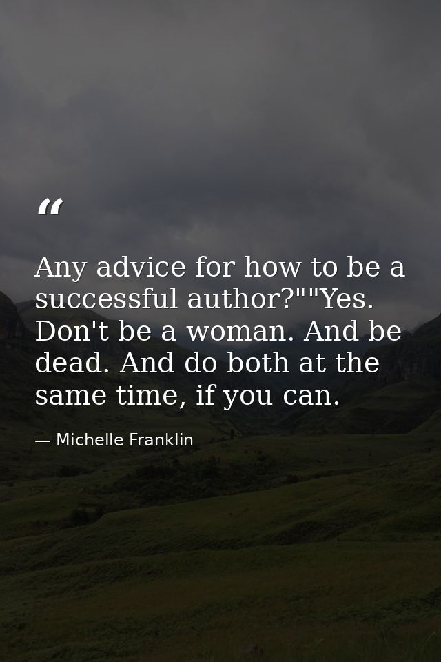 Any advice for how to be a successful author?""Yes. Don't be a woman. And be dead. And do both at the same time, if you  — Michelle Franklin