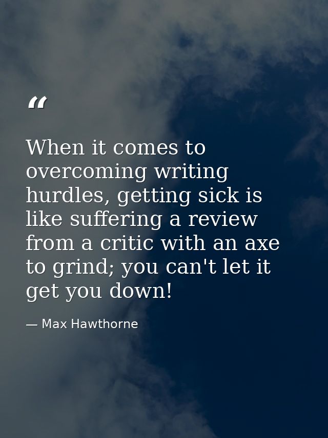 When it comes to overcoming writing hurdles, getting sick is like suffering a review from a critic with an axe to grind; — Max Hawthorne