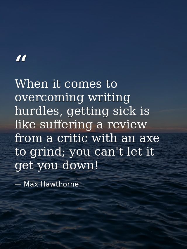 When it comes to overcoming writing hurdles, getting sick is like suffering a review from a critic with an axe to grind; — Max Hawthorne