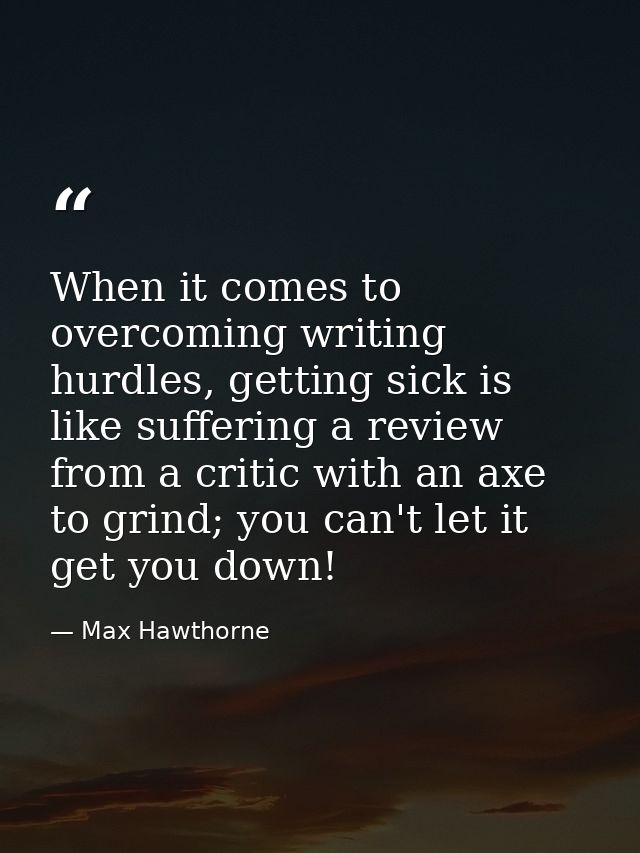 When it comes to overcoming writing hurdles, getting sick is like suffering a review from a critic with an axe to grind; — Max Hawthorne