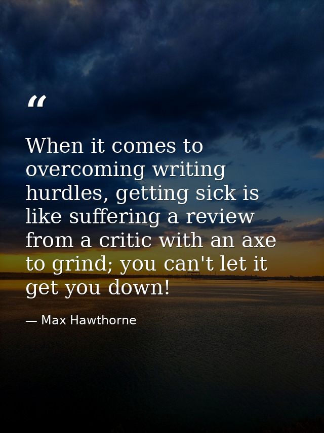When it comes to overcoming writing hurdles, getting sick is like suffering a review from a critic with an axe to grind; — Max Hawthorne