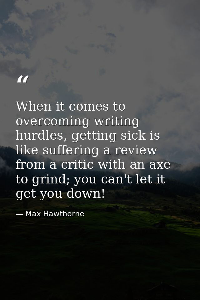 When it comes to overcoming writing hurdles, getting sick is like suffering a review from a critic with an axe to grind; — Max Hawthorne