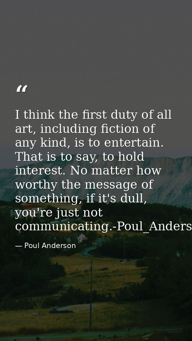I think the first duty of all art, including fiction of any kind, is to entertain. That is to say, to hold interest. No  — Poul Anderson