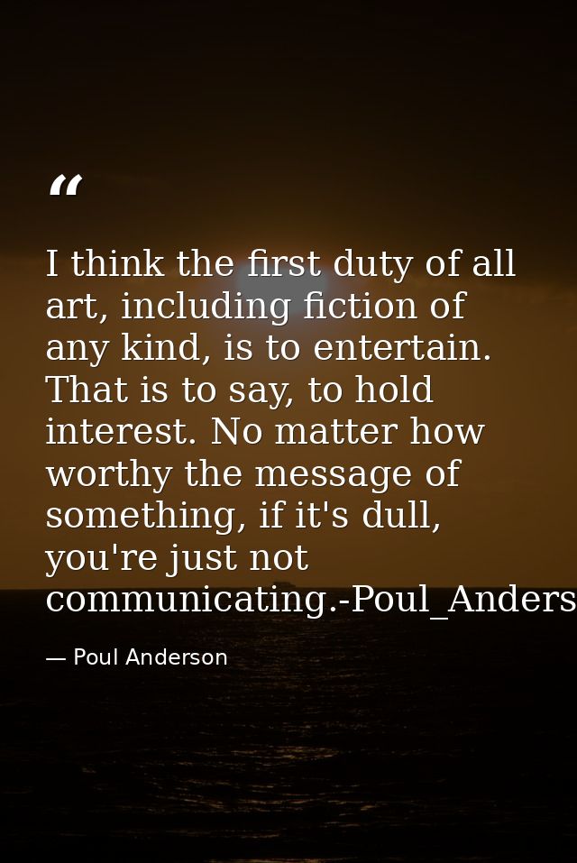 I think the first duty of all art, including fiction of any kind, is to entertain. That is to say, to hold interest. No  — Poul Anderson
