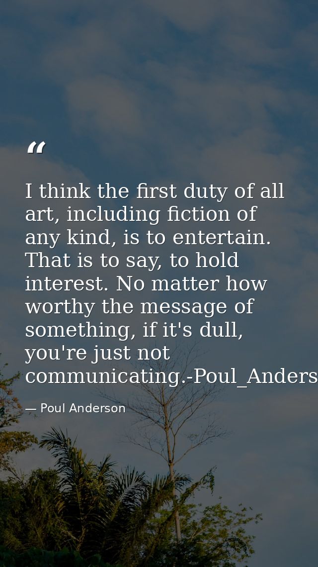I think the first duty of all art, including fiction of any kind, is to entertain. That is to say, to hold interest. No  — Poul Anderson