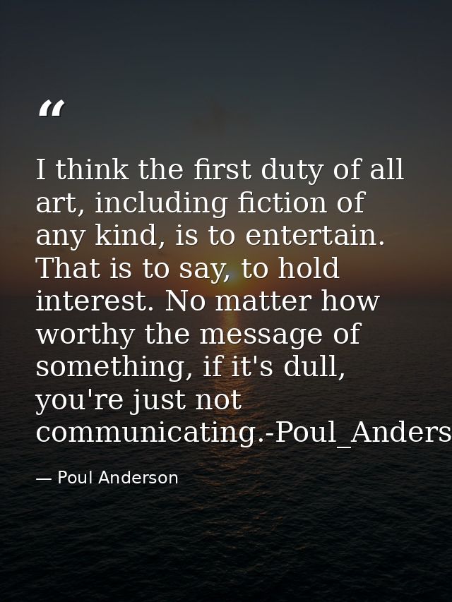 I think the first duty of all art, including fiction of any kind, is to entertain. That is to say, to hold interest. No  — Poul Anderson