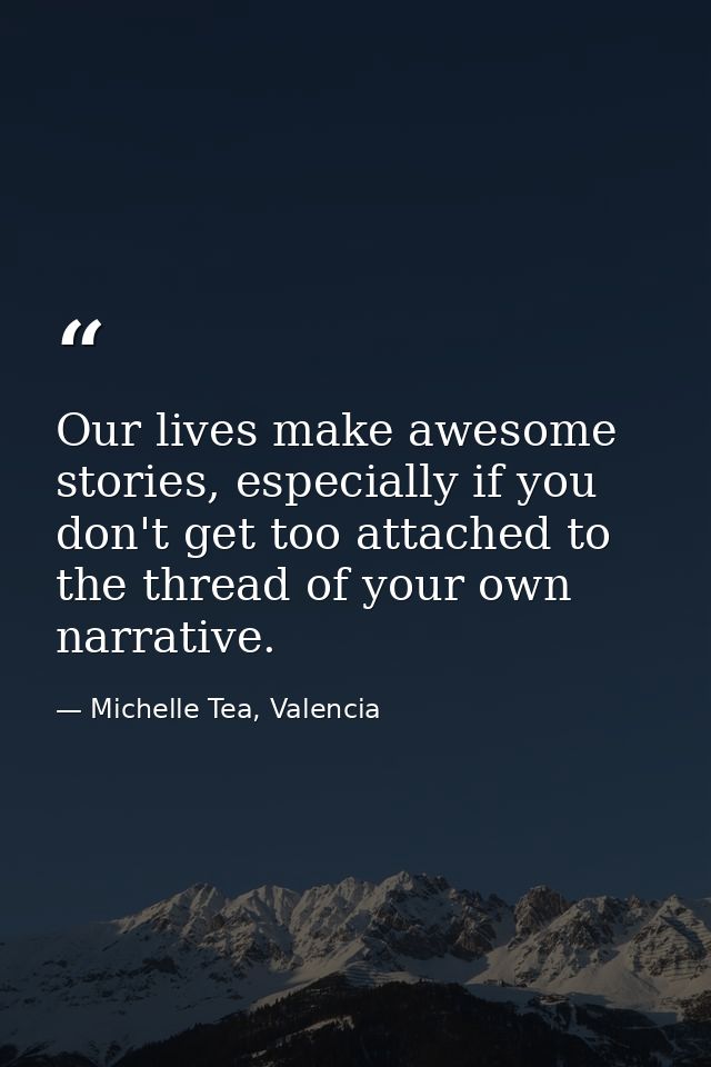 Our lives make awesome stories, especially if you don't get too attached to the thread of your own narrative. — Michelle Tea, Valencia
