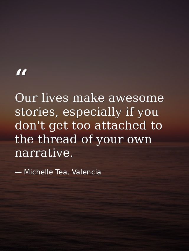 Our lives make awesome stories, especially if you don't get too attached to the thread of your own narrative. — Michelle Tea, Valencia