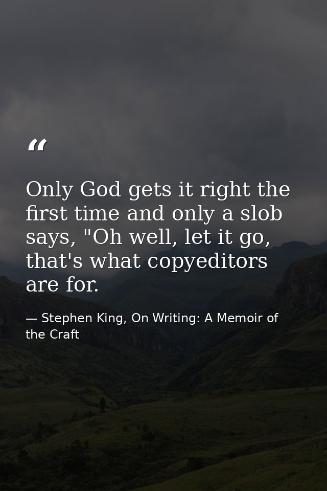 Only God gets it right the first time and only a slob says, "Oh well, let it go, that's what copyeditors are for. — Stephen King, On Writing: A Memoir of the Craft