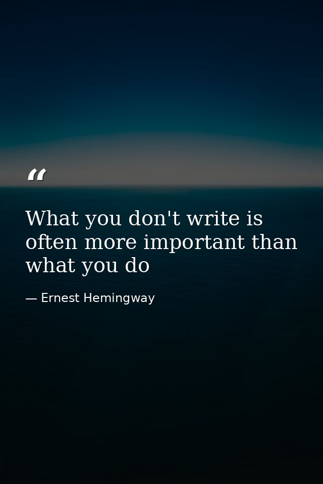 What you don't write is often more important than what you do — Ernest Hemingway