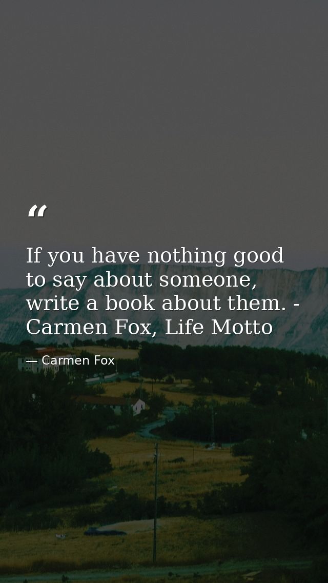 If you have nothing good to say about someone, write a book about them. - Carmen Fox, Life Motto — Carmen Fox