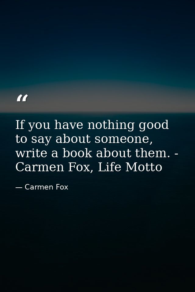 If you have nothing good to say about someone, write a book about them. - Carmen Fox, Life Motto — Carmen Fox