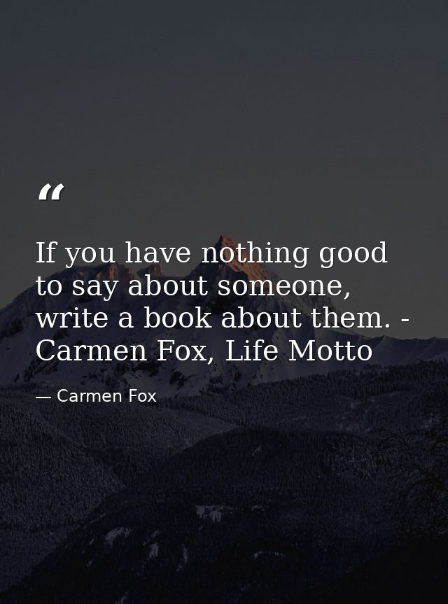 If you have nothing good to say about someone, write a book about them. - Carmen Fox, Life Motto — Carmen Fox