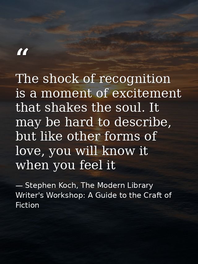 The shock of recognition is a moment of excitement that shakes the soul. It may be hard to describe, but like other form — Stephen Koch, The Modern Library Writer's Workshop: A Guide to the Craft of Fiction