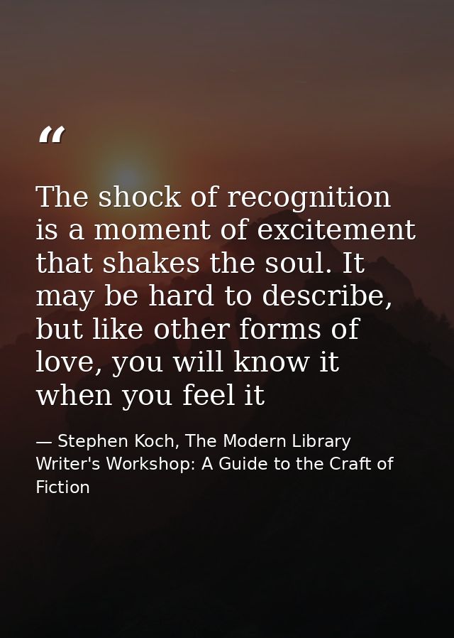 The shock of recognition is a moment of excitement that shakes the soul. It may be hard to describe, but like other form — Stephen Koch, The Modern Library Writer's Workshop: A Guide to the Craft of Fiction
