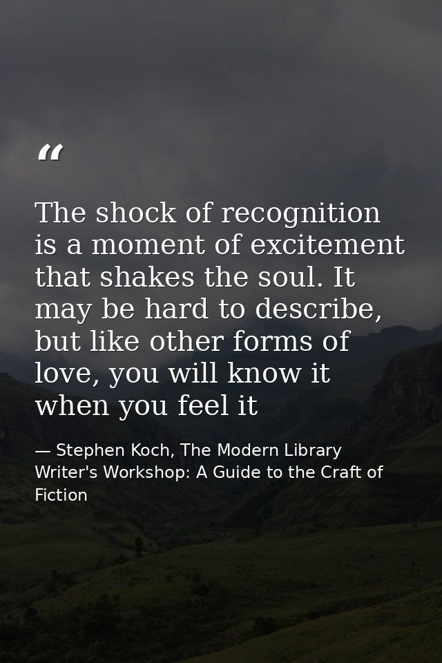 The shock of recognition is a moment of excitement that shakes the soul. It may be hard to describe, but like other form — Stephen Koch, The Modern Library Writer's Workshop: A Guide to the Craft of Fiction