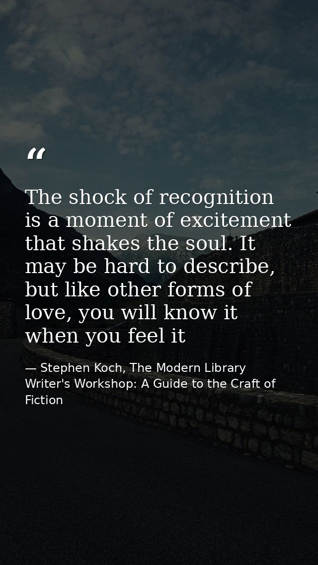 The shock of recognition is a moment of excitement that shakes the soul. It may be hard to describe, but like other form — Stephen Koch, The Modern Library Writer's Workshop: A Guide to the Craft of Fiction