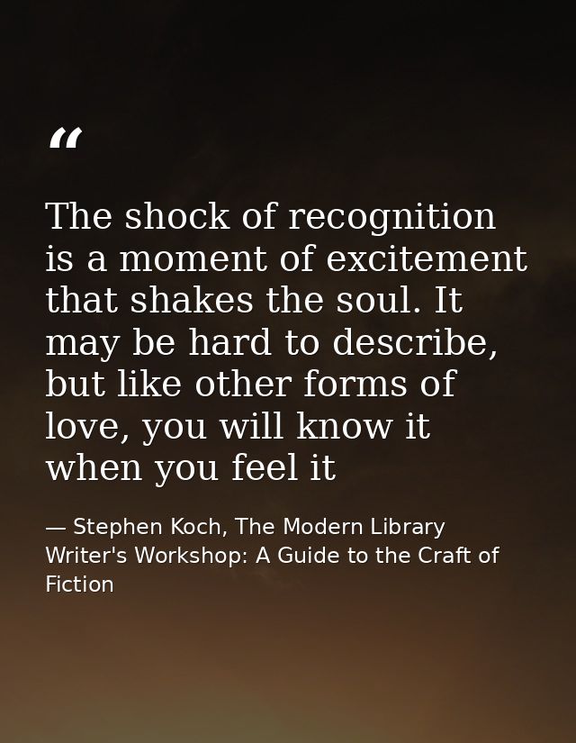 The shock of recognition is a moment of excitement that shakes the soul. It may be hard to describe, but like other form — Stephen Koch, The Modern Library Writer's Workshop: A Guide to the Craft of Fiction