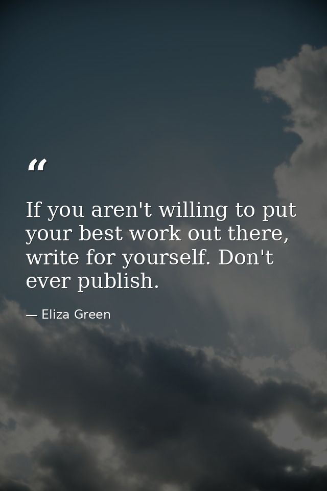 If you aren't willing to put your best work out there, write for yourself. Don't ever publish. — Eliza Green