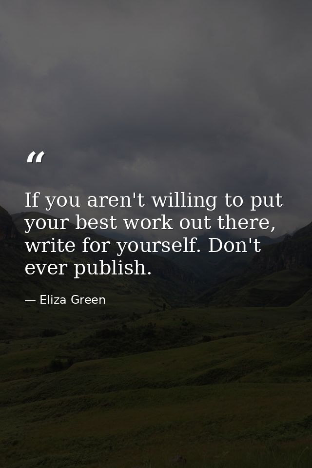 If you aren't willing to put your best work out there, write for yourself. Don't ever publish. — Eliza Green