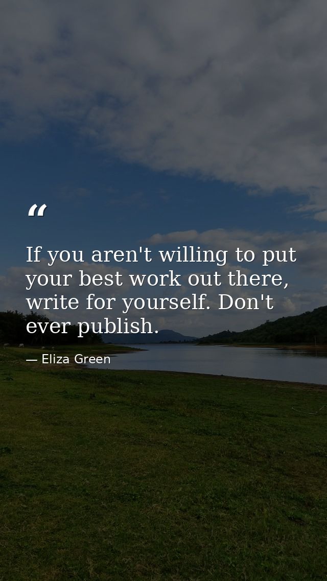 If you aren't willing to put your best work out there, write for yourself. Don't ever publish. — Eliza Green