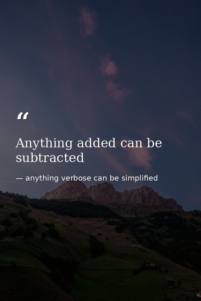 Anything added can be subtracted — anything verbose can be simplified
