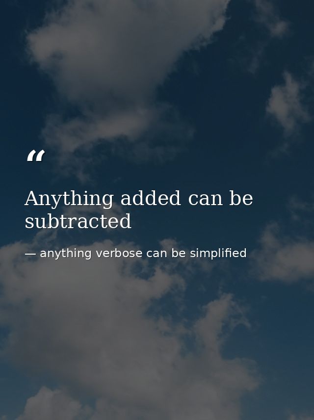Anything added can be subtracted — anything verbose can be simplified