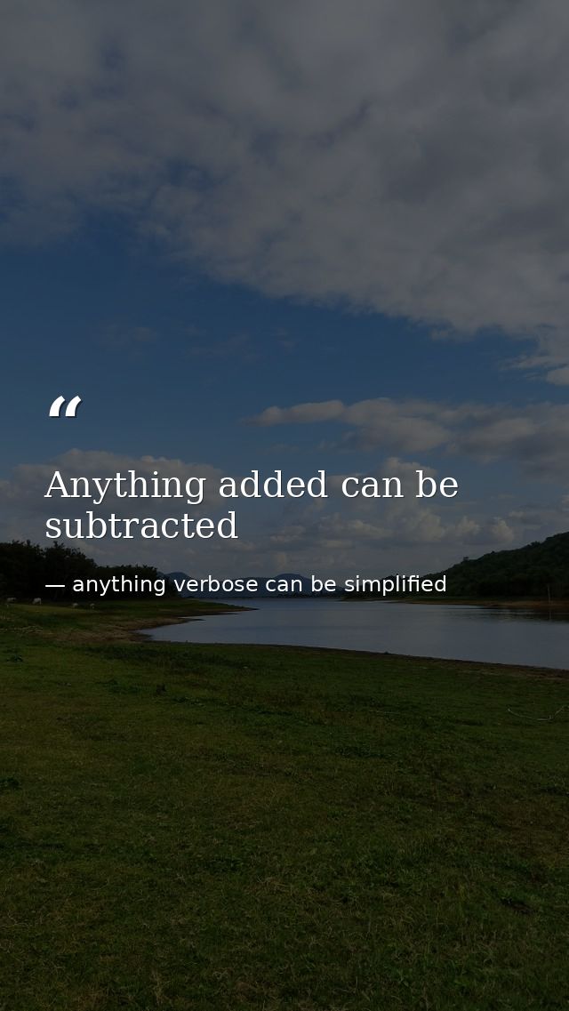 Anything added can be subtracted — anything verbose can be simplified
