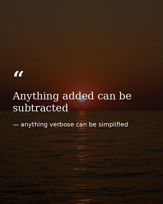 Anything added can be subtracted — anything verbose can be simplified