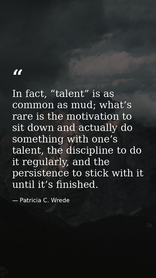 In fact, “talent” is as common as mud; what’s rare is the motivation to sit down and actually do something with one’s ta — Patricia C. Wrede