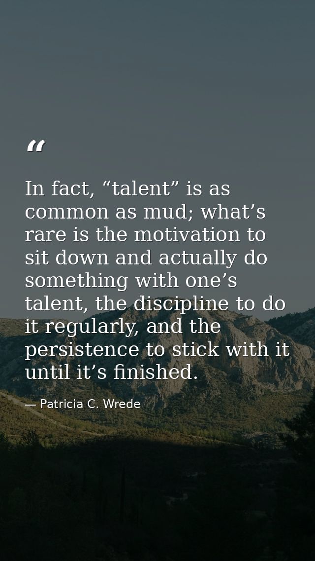 In fact, “talent” is as common as mud; what’s rare is the motivation to sit down and actually do something with one’s ta — Patricia C. Wrede