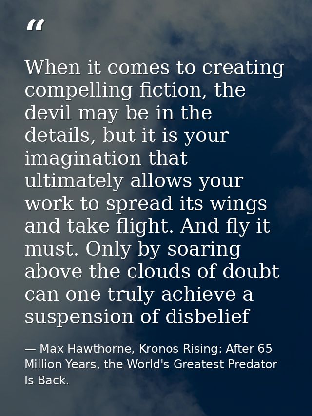 When it comes to creating compelling fiction, the devil may be in the details, but it is your imagination that ultimatel — Max Hawthorne, Kronos Rising: After 65 Million Years, the World's Greatest Predator Is Back.