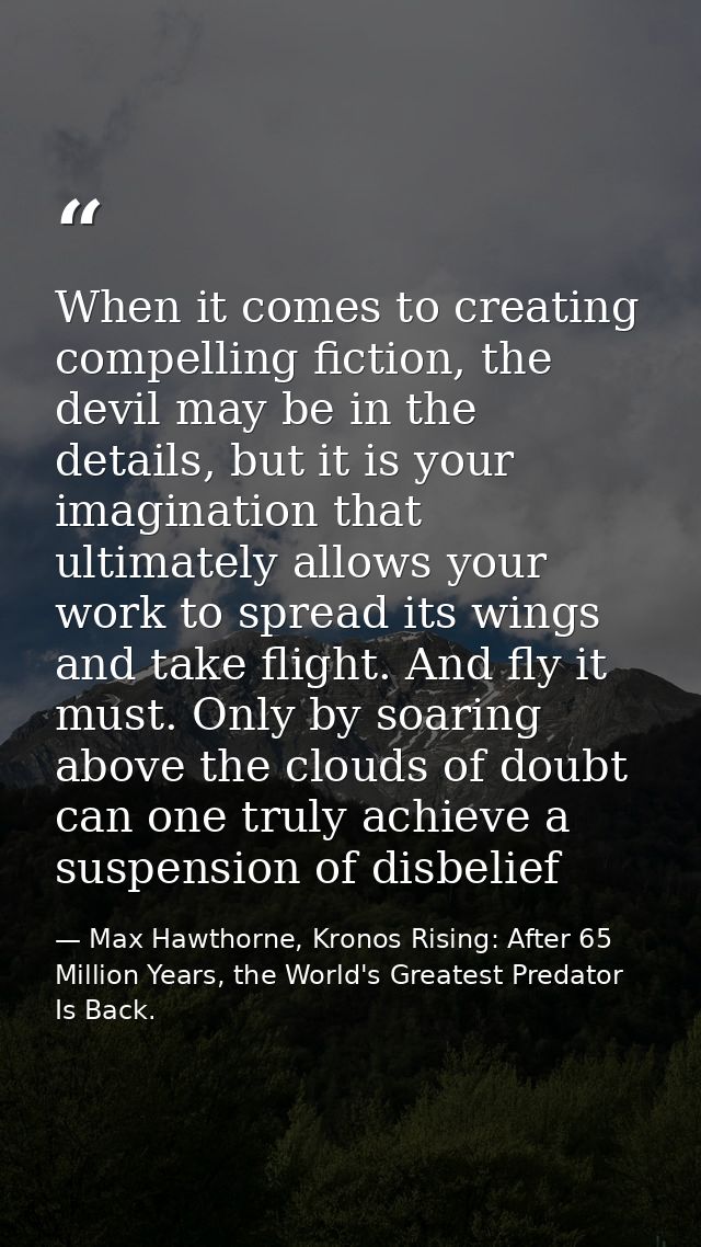 When it comes to creating compelling fiction, the devil may be in the details, but it is your imagination that ultimatel — Max Hawthorne, Kronos Rising: After 65 Million Years, the World's Greatest Predator Is Back.