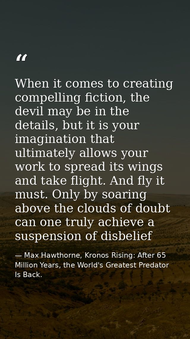 When it comes to creating compelling fiction, the devil may be in the details, but it is your imagination that ultimatel — Max Hawthorne, Kronos Rising: After 65 Million Years, the World's Greatest Predator Is Back.