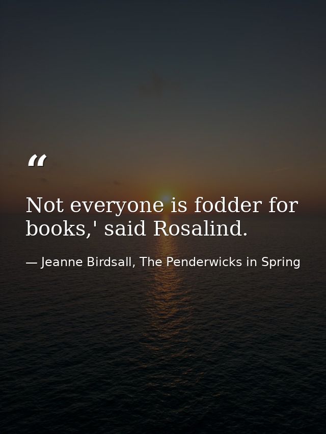 Not everyone is fodder for books,' said Rosalind. — Jeanne Birdsall, The Penderwicks in Spring