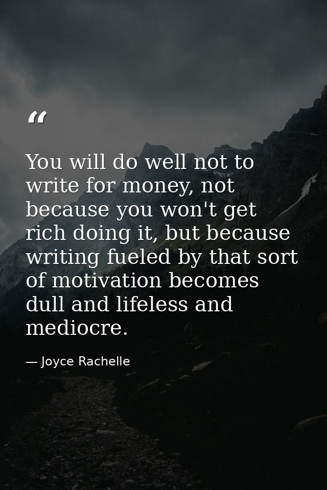 You will do well not to write for money, not because you won't get rich doing it, but because writing fueled by that sor — Joyce Rachelle