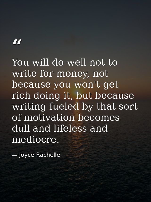 You will do well not to write for money, not because you won't get rich doing it, but because writing fueled by that sor — Joyce Rachelle