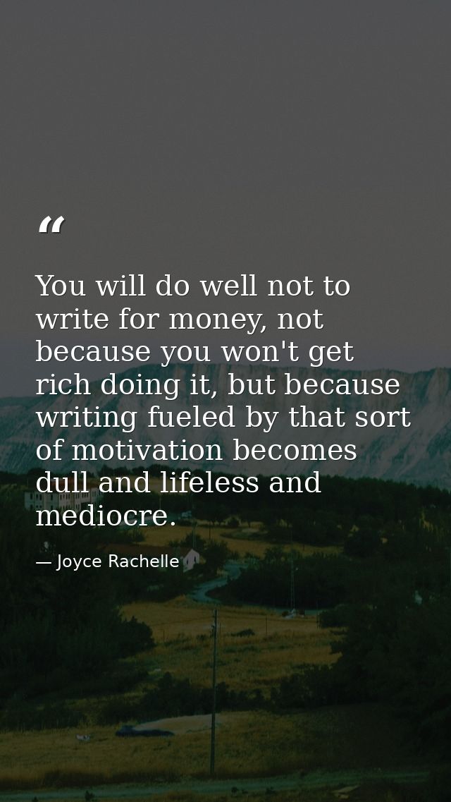 You will do well not to write for money, not because you won't get rich doing it, but because writing fueled by that sor — Joyce Rachelle