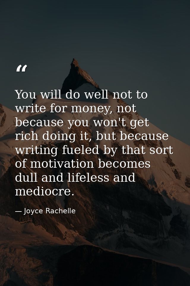 You will do well not to write for money, not because you won't get rich doing it, but because writing fueled by that sor — Joyce Rachelle