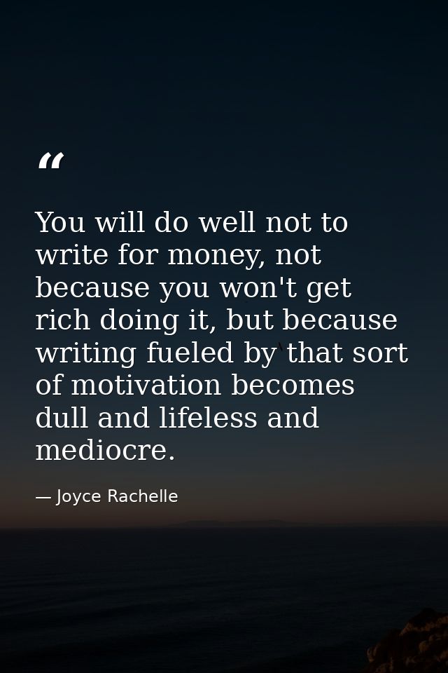 You will do well not to write for money, not because you won't get rich doing it, but because writing fueled by that sor — Joyce Rachelle