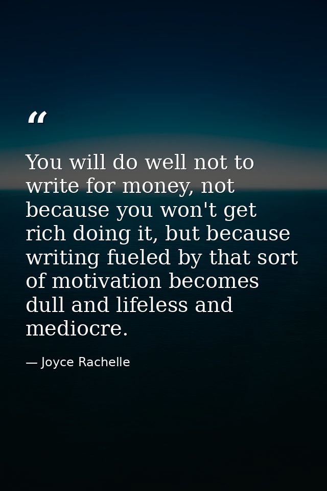 You will do well not to write for money, not because you won't get rich doing it, but because writing fueled by that sor — Joyce Rachelle