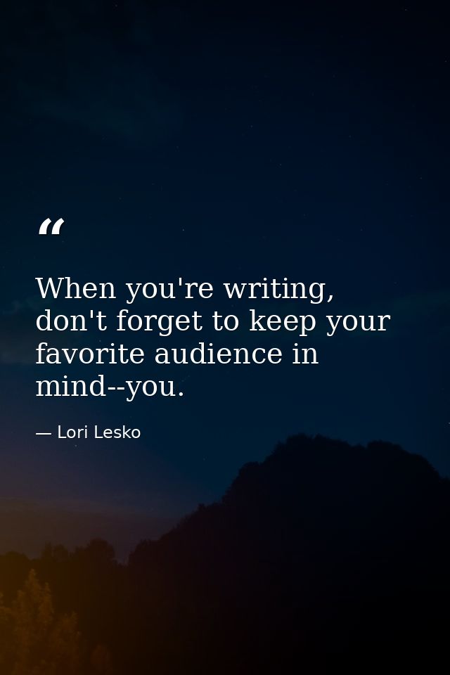 When you're writing, don't forget to keep your favorite audience in mind--you. — Lori Lesko