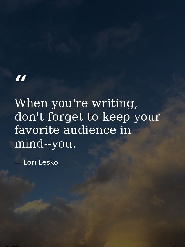 When you're writing, don't forget to keep your favorite audience in mind--you. — Lori Lesko