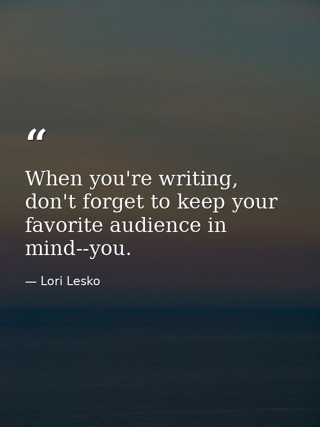 When you're writing, don't forget to keep your favorite audience in mind--you. — Lori Lesko