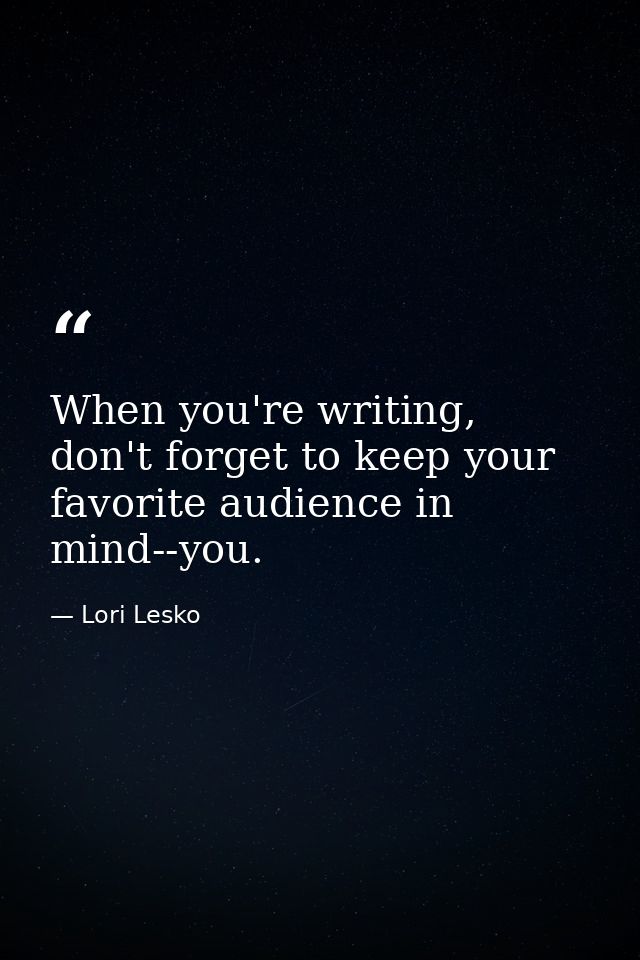When you're writing, don't forget to keep your favorite audience in mind--you. — Lori Lesko