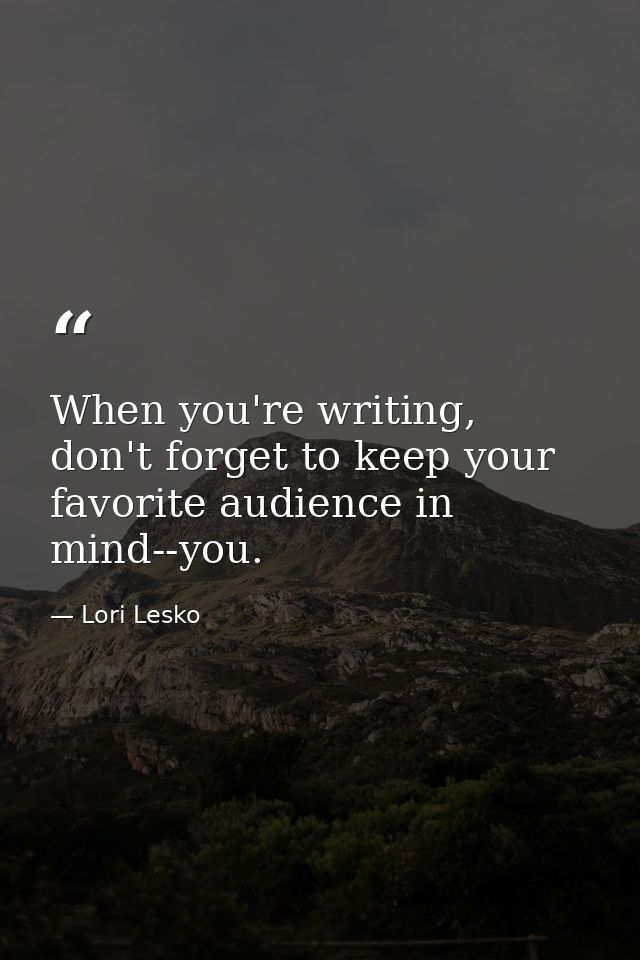 When you're writing, don't forget to keep your favorite audience in mind--you. — Lori Lesko