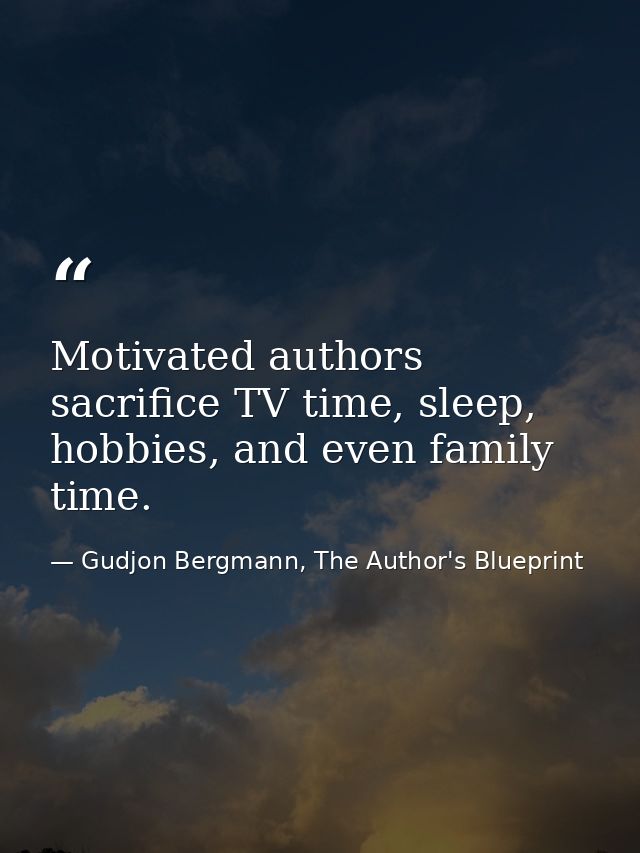 Motivated authors sacrifice TV time, sleep, hobbies, and even family time. — Gudjon Bergmann, The Author's Blueprint