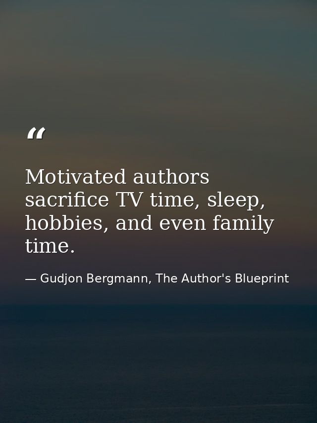 Motivated authors sacrifice TV time, sleep, hobbies, and even family time. — Gudjon Bergmann, The Author's Blueprint