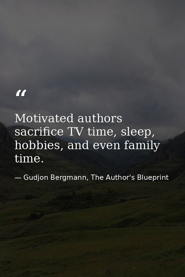 Motivated authors sacrifice TV time, sleep, hobbies, and even family time. — Gudjon Bergmann, The Author's Blueprint