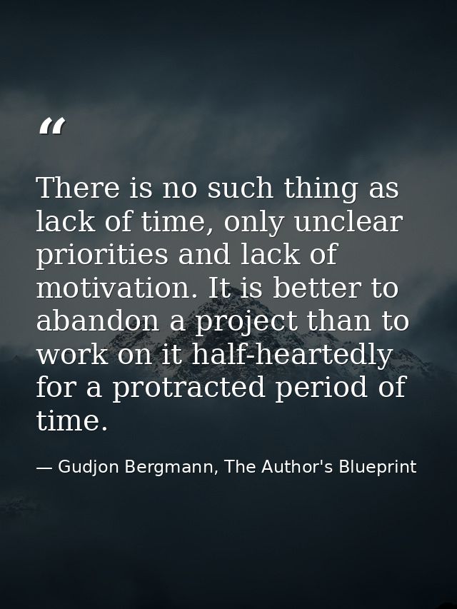 There is no such thing as lack of time, only unclear priorities and lack of motivation. It is better to abandon a projec — Gudjon Bergmann, The Author's Blueprint